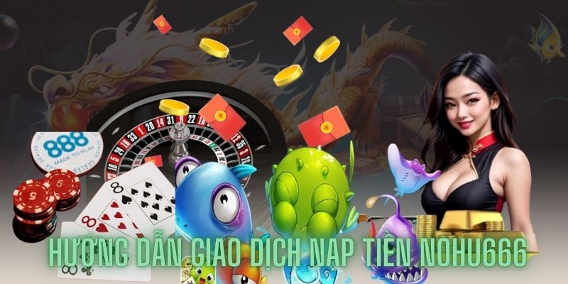 Hướng dẫn giao dịch nạp tiền Nohu666